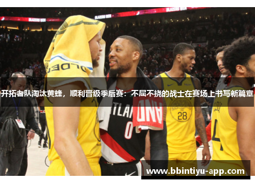 开拓者队淘汰黄蜂，顺利晋级季后赛：不屈不挠的战士在赛场上书写新篇章