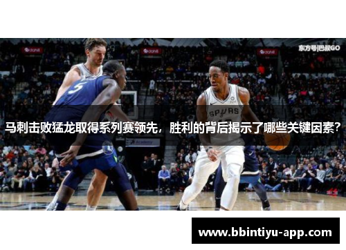 马刺击败猛龙取得系列赛领先，胜利的背后揭示了哪些关键因素？
