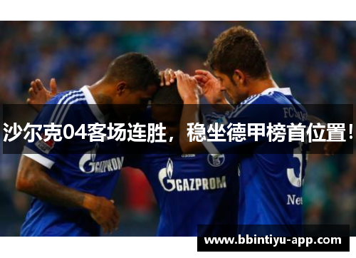 沙尔克04客场连胜，稳坐德甲榜首位置！