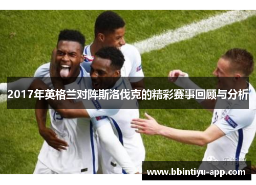 2017年英格兰对阵斯洛伐克的精彩赛事回顾与分析