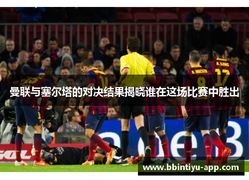 曼联与塞尔塔的对决结果揭晓谁在这场比赛中胜出