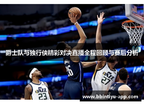 爵士队与独行侠精彩对决直播全程回顾与赛后分析